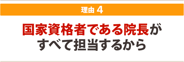 ４．国家資格者である院長がすべて担当するから