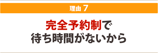 ７．完全予約制で待ち時間がないから