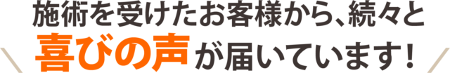 施術を受けたお客様から、続々と喜びの声が届いています